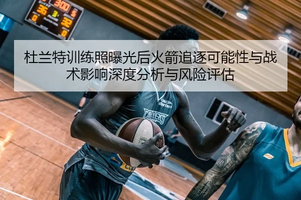 杜兰特训练照曝光后火箭追逐可能性与战术影响深度分析与风险评估