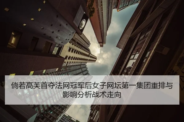 倘若高芙首夺法网冠军后女子网坛第一集团重排与影响分析战术走向