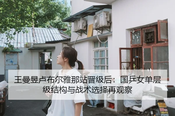 王曼昱卢布尔雅那站晋级后：国乒女单层级结构与战术选择再观察