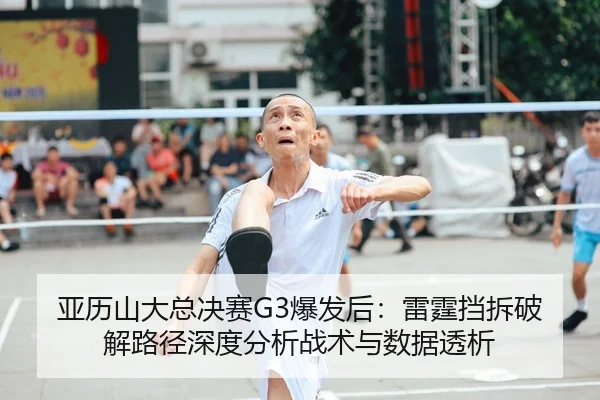 亚历山大总决赛G3爆发后：雷霆挡拆破解路径深度分析战术与数据透析